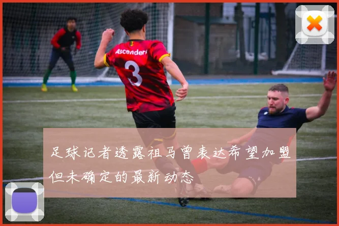 足球记者透露祖马曾表达希望加盟但未确定的最新动态