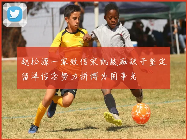 赵松源一家致信宋凯鼓励孩子坚定留洋信念努力拼搏为国争光