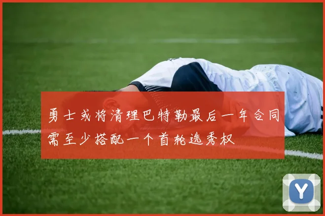 勇士或将清理巴特勒最后一年合同需至少搭配一个首轮选秀权