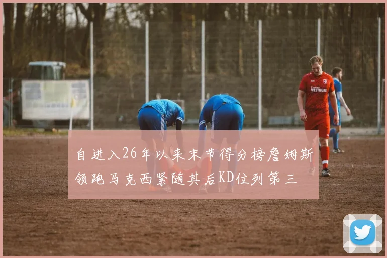 自进入26年以来末节得分榜詹姆斯领跑马克西紧随其后KD位列第三