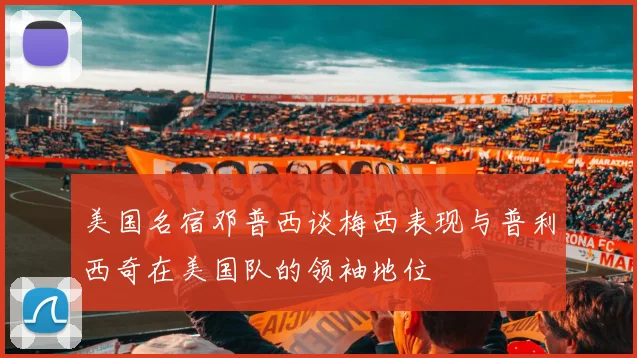 美国名宿邓普西谈梅西表现与普利西奇在美国队的领袖地位