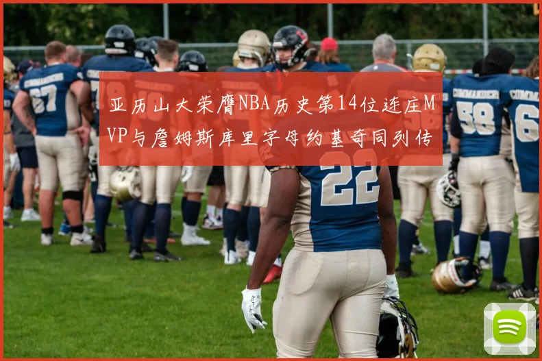亚历山大荣膺NBA历史第14位连庄MVP与詹姆斯库里字母约基奇同列传奇行列