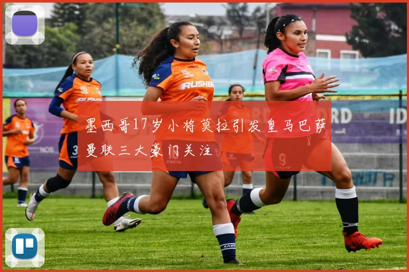 墨西哥17岁小将莫拉引发皇马巴萨曼联三大豪门关注