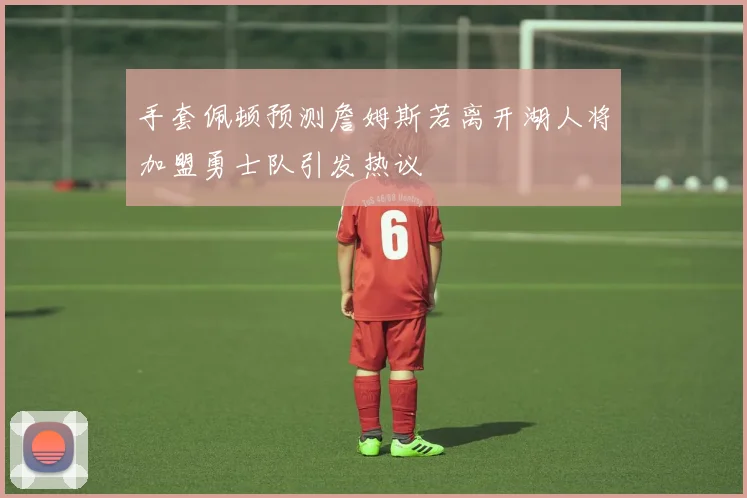 手套佩顿预测詹姆斯若离开湖人将加盟勇士队引发热议