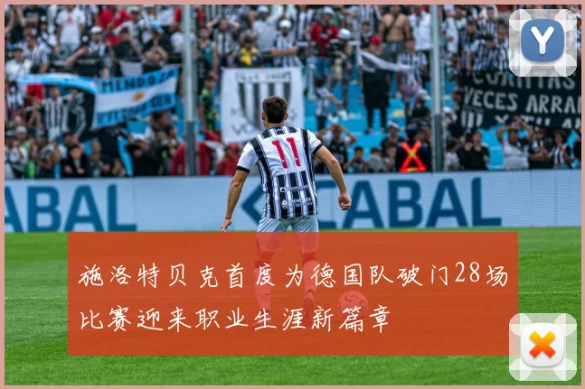 施洛特贝克首度为德国队破门28场比赛迎来职业生涯新篇章