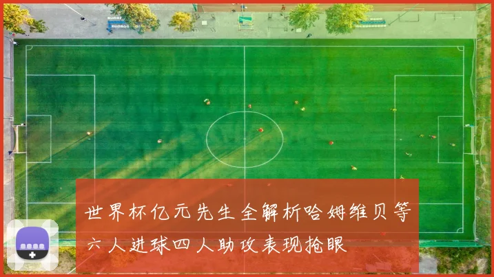 世界杯亿元先生全解析哈姆维贝等六人进球四人助攻表现抢眼