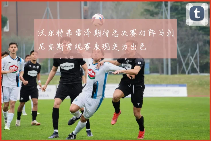 沃尔特弗雷泽期待总决赛对阵马刺尼克斯常规赛表现更为出色