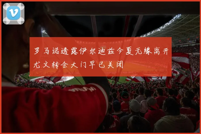 罗马诺透露伊尔迪兹今夏无缘离开尤文转会大门早已关闭