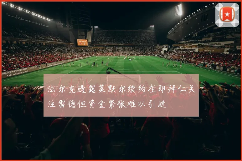 法尔克透露莱默尔续约在即拜仁关注雷德但资金紧张难以引进