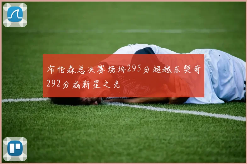 布伦森总决赛场均295分超越东契奇292分成新星之光