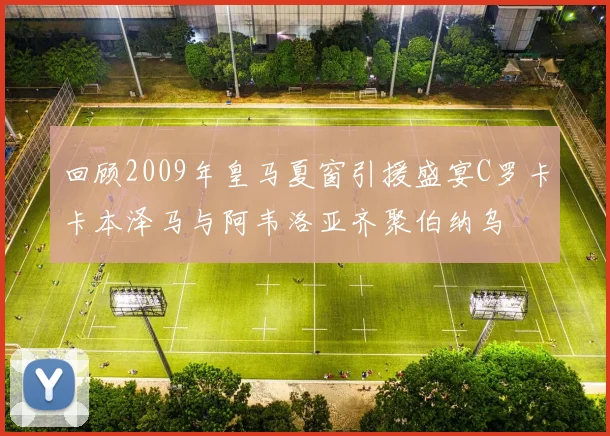 回顾2009年皇马夏窗引援盛宴C罗卡卡本泽马与阿韦洛亚齐聚伯纳乌
