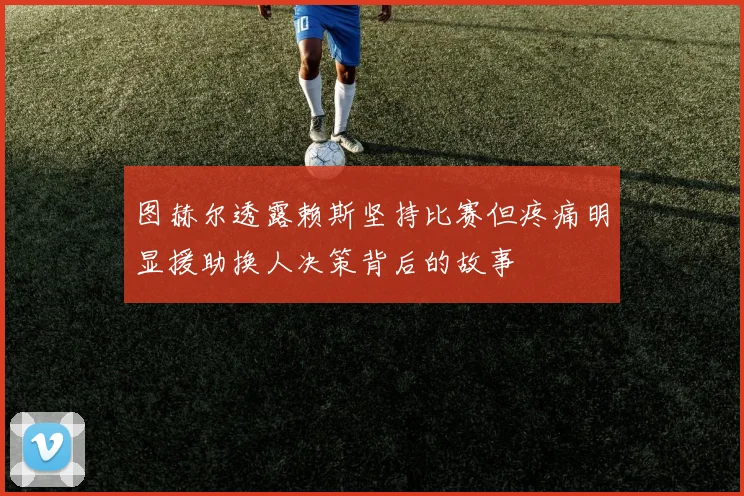 图赫尔透露赖斯坚持比赛但疼痛明显援助换人决策背后的故事