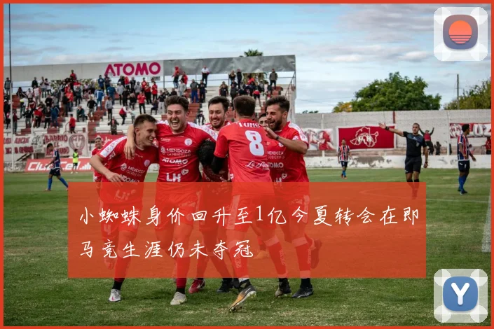 小蜘蛛身价回升至1亿今夏转会在即马竞生涯仍未夺冠
