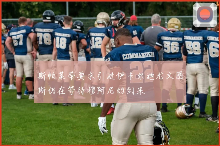 斯帕莱蒂要求引进伊卡尔迪尤文图斯仍在等待穆阿尼的到来