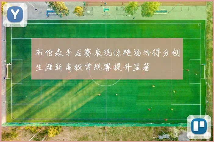 布伦森季后赛表现惊艳场均得分创生涯新高较常规赛提升显著