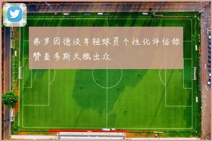 弗罗因德谈年轻球员个性化评估称赞查韦斯天赋出众
