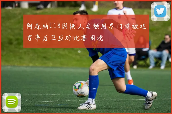 阿森纳U18因换人名额用尽门将被迫客串后卫应对比赛困境