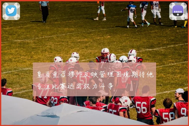 皇马重召穆帅反映管理困境期待他专注比赛远离权力斗争
