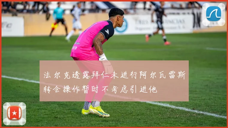法尔克透露拜仁未进行阿尔瓦雷斯转会操作暂时不考虑引进他