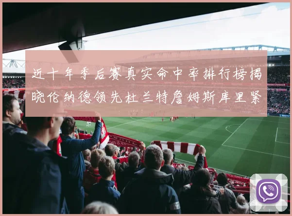 近十年季后赛真实命中率排行榜揭晓伦纳德领先杜兰特詹姆斯库里紧随其后