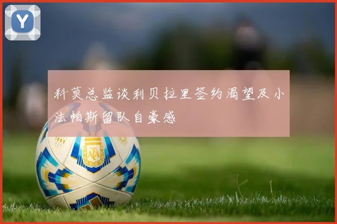 科莫总监谈利贝拉里签约渴望及小法帕斯留队自豪感