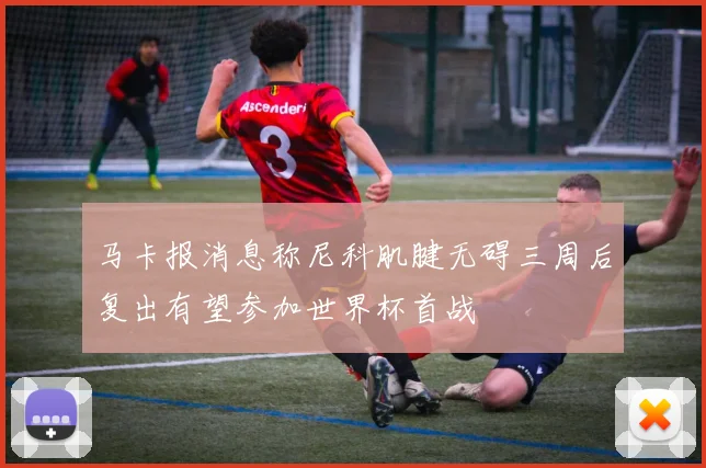 马卡报消息称尼科肌腱无碍三周后复出有望参加世界杯首战