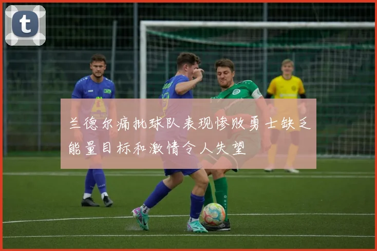 兰德尔痛批球队表现惨败勇士缺乏能量目标和激情令人失望