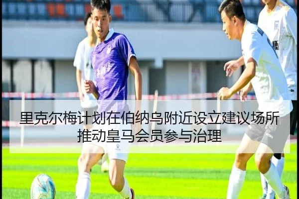 里克尔梅计划在伯纳乌附近设立建议场所推动皇马会员参与治理